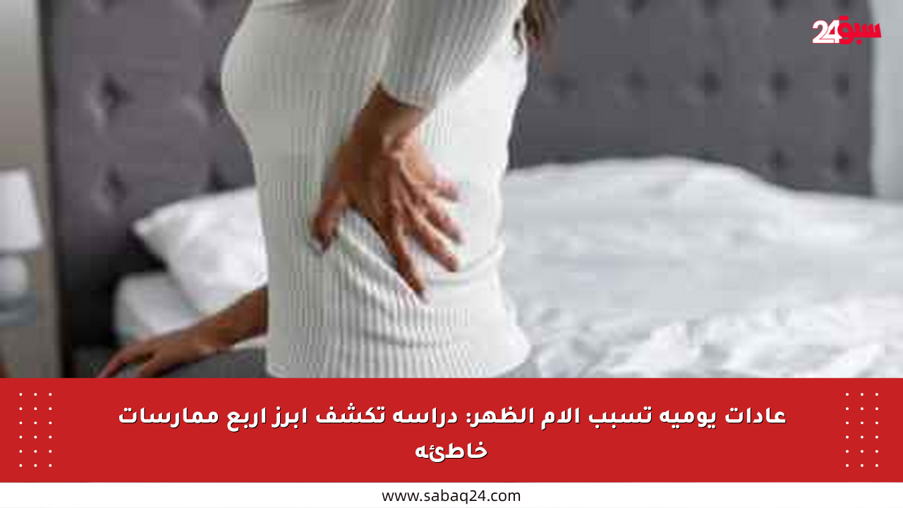 عادات يومية تسبب آلام الظهر: دراسة تكشف أبرز أربع ممارسات خاطئة